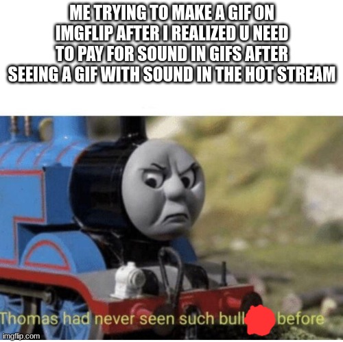True story | ME TRYING TO MAKE A GIF ON IMGFLIP AFTER I REALIZED U NEED TO PAY FOR SOUND IN GIFS AFTER SEEING A GIF WITH SOUND IN THE HOT STREAM | image tagged in thomas has never seen such bullshit before,well,made me angery | made w/ Imgflip meme maker
