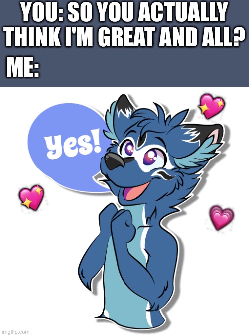 Well yes! Who wouldn't? | YOU: SO YOU ACTUALLY THINK I'M GREAT AND ALL? ME:; 💖; 💖; 💗 | image tagged in wholesome,furry | made w/ Imgflip meme maker