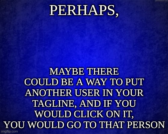perhaps | MAYBE THERE COULD BE A WAY TO PUT ANOTHER USER IN YOUR TAGLINE, AND IF YOU WOULD CLICK ON IT, YOU WOULD GO TO THAT PERSON; PERHAPS, | image tagged in blue background,imgflip | made w/ Imgflip meme maker