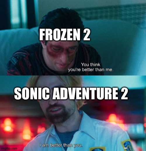 Sonic adventure 2 wins! | FROZEN 2; SONIC ADVENTURE 2 | image tagged in you think you're better than me i am better than you | made w/ Imgflip meme maker
