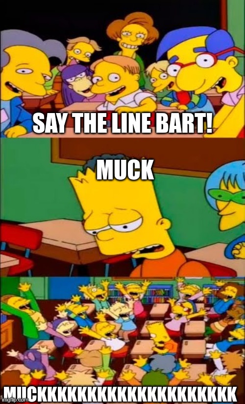 say the line bart! simpsons | SAY THE LINE BART! MUCK; MUCKKKKKKKKKKKKKKKKKKKK | image tagged in say the line bart simpsons | made w/ Imgflip meme maker