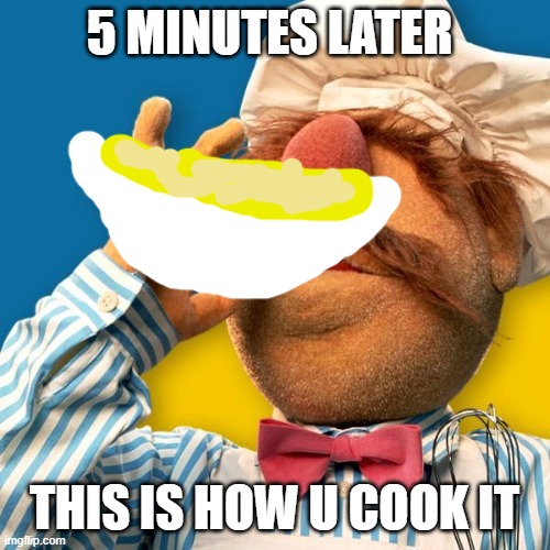 Swedish Chef | 5 MINUTES LATER THIS IS HOW U COOK IT | image tagged in swedish chef | made w/ Imgflip meme maker