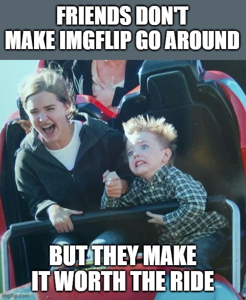 Never delete your account. Never change your name, it's confusing | FRIENDS DON'T MAKE IMGFLIP GO AROUND; BUT THEY MAKE IT WORTH THE RIDE | image tagged in rollercoaster higher self me,nixieknox | made w/ Imgflip meme maker
