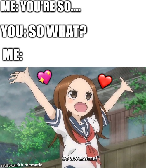 So awesome!! | ME: YOU'RE SO.... YOU: SO WHAT? ME:; 💖; ❤️ | image tagged in wholesome,anime | made w/ Imgflip meme maker