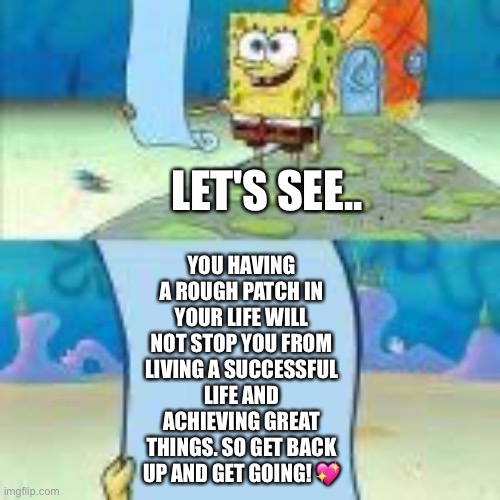 Ah yes | YOU HAVING A ROUGH PATCH IN YOUR LIFE WILL NOT STOP YOU FROM LIVING A SUCCESSFUL LIFE AND ACHIEVING GREAT THINGS. SO GET BACK UP AND GET GOING! 💖; LET'S SEE.. | image tagged in spongebob scroll,wholesome | made w/ Imgflip meme maker