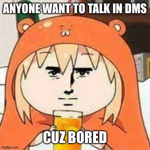You gotta start the conversation cuz I’m bad with talking and. Stuff idk | ANYONE WANT TO TALK IN DMS; CUZ BORED | image tagged in cursed umaru | made w/ Imgflip meme maker