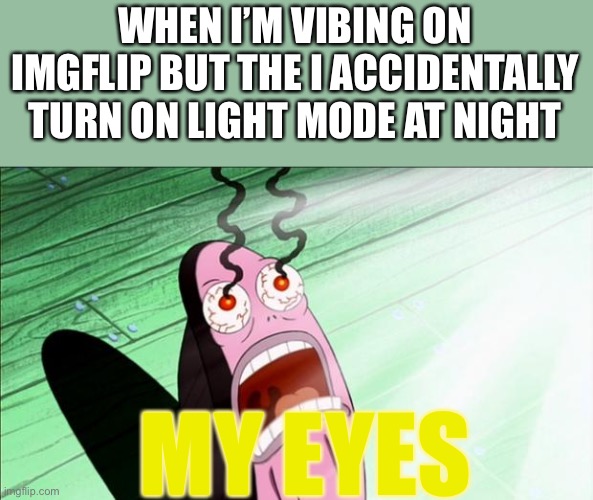 Spongebob My Eyes | WHEN I’M VIBING ON IMGFLIP BUT THE I ACCIDENTALLY TURN ON LIGHT MODE AT NIGHT; MY EYES | image tagged in spongebob my eyes,imgflip,dark mode | made w/ Imgflip meme maker