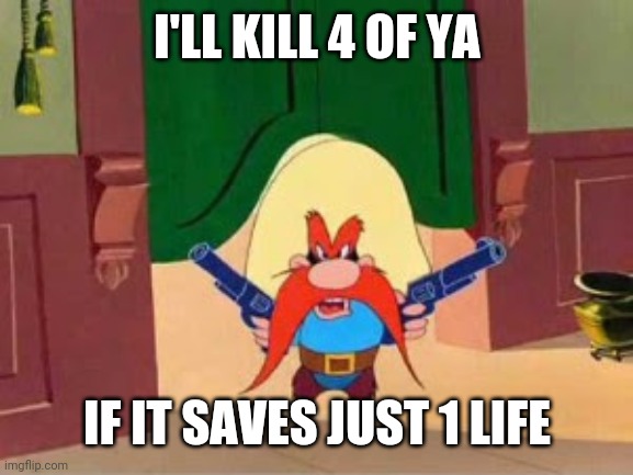 Republican propaganda Yosemite Sam | I'LL KILL 4 OF YA IF IT SAVES JUST 1 LIFE | image tagged in republican propaganda yosemite sam | made w/ Imgflip meme maker