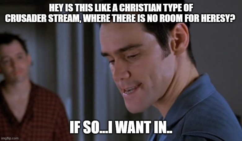 Perfectionist | HEY IS THIS LIKE A CHRISTIAN TYPE OF CRUSADER STREAM, WHERE THERE IS NO ROOM FOR HERESY? IF SO...I WANT IN.. | image tagged in perfectionist | made w/ Imgflip meme maker