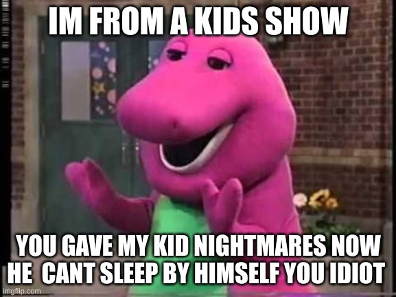 Barny | IM FROM A KIDS SHOW; YOU GAVE MY KID NIGHTMARES NOW HE  CANT SLEEP BY HIMSELF YOU IDIOT | image tagged in barny | made w/ Imgflip meme maker