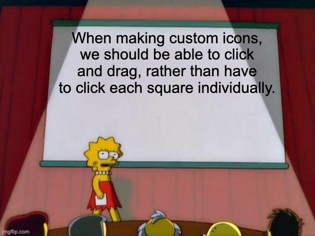 Also I want to be able to make multicolored custom icons. | When making custom icons, we should be able to click and drag, rather than have to click each square individually. | image tagged in lisa simpson's presentation,oh wow are you actually reading these tags | made w/ Imgflip meme maker