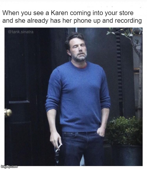 Nobody gets paid enough for this | When you see a Karen coming into your store 
and she already has her phone up and recording | image tagged in ben affleck smoking | made w/ Imgflip meme maker