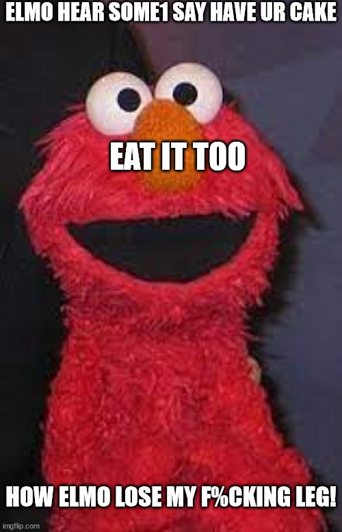 ELMO HEAR SOME1 SAY HAVE UR CAKE EAT IT TOO HOW ELMO LOSE MY F%CKING LEG! | made w/ Imgflip meme maker