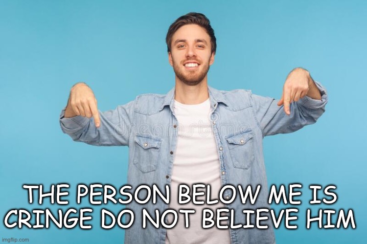 do not believe him | image tagged in the person below me is cringe,cringe | made w/ Imgflip meme maker