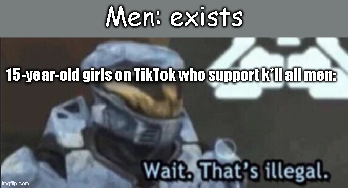 why does this trend even exist? | Men: exists; 15-year-old girls on TikTok who support k*ll all men: | image tagged in wait that s illegal | made w/ Imgflip meme maker