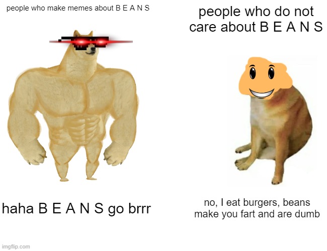 B E A N S | people who make memes about B E A N S; people who do not care about B E A N S; haha B E A N S go brrr; no, I eat burgers, beans make you fart and are dumb | image tagged in memes,buff doge vs cheems | made w/ Imgflip meme maker