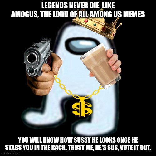 About A M O G U S | LEGENDS NEVER DIE, LIKE AMOGUS, THE LORD OF ALL AMONG US MEMES; YOU WILL KNOW HOW SUSSY HE LOOKS ONCE HE STABS YOU IN THE BACK. TRUST ME, HE'S SUS, VOTE IT OUT. | image tagged in amogus,memes,among us,sus | made w/ Imgflip meme maker