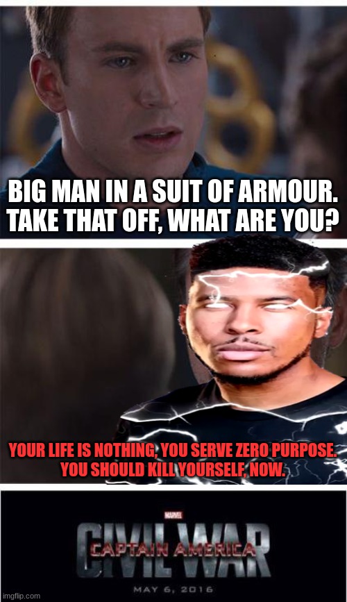 Anthony Edlauan Sparrk Jr. | BIG MAN IN A SUIT OF ARMOUR. TAKE THAT OFF, WHAT ARE YOU? YOUR LIFE IS NOTHING, YOU SERVE ZERO PURPOSE.

YOU SHOULD KILL YOURSELF, NOW. | image tagged in marvel civil war 1,memes | made w/ Imgflip meme maker