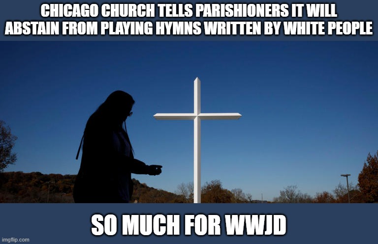 If You Ban Everything White, is it Racist? | CHICAGO CHURCH TELLS PARISHIONERS IT WILL ABSTAIN FROM PLAYING HYMNS WRITTEN BY WHITE PEOPLE; SO MUCH FOR WWJD | image tagged in racism,idiocracy,wwjd | made w/ Imgflip meme maker