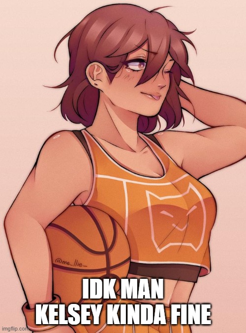 IDK MAN KELSEY KINDA FINE | made w/ Imgflip meme maker