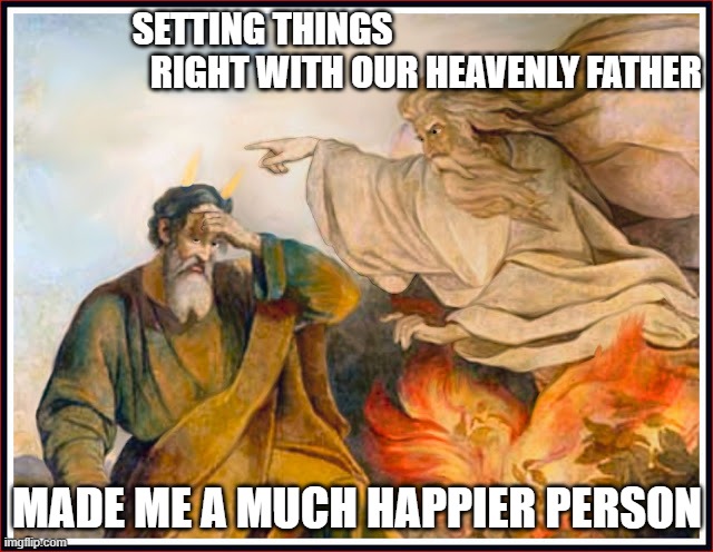 Yahweh Esperate Weh | SETTING THINGS                                              RIGHT WITH OUR HEAVENLY FATHER; MADE ME A MUCH HAPPIER PERSON | image tagged in yahweh esperate weh | made w/ Imgflip meme maker