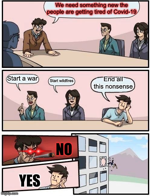 MUAHAHAHA | We need something new the people are getting tired of Covid-19; Start a war; End all this nonsense; Start wildfires; NO; YES | image tagged in memes,boardroom meeting suggestion | made w/ Imgflip meme maker