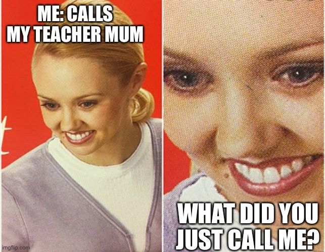 Teacher Mum | ME: CALLS MY TEACHER MUM; WHAT DID YOU JUST CALL ME? | image tagged in wait what,mum,mom,teacher | made w/ Imgflip meme maker