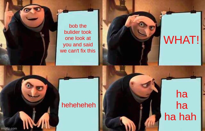 bob the bulider took one look at you and said we can't fix this WHAT! heheheheh ha ha ha hah | image tagged in memes,gru's plan | made w/ Imgflip meme maker