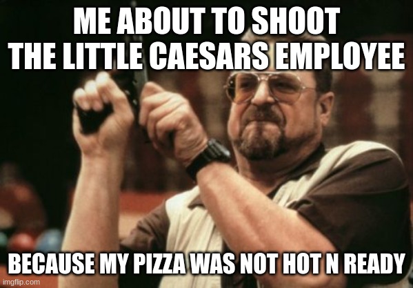 Pizza |  ME ABOUT TO SHOOT THE LITTLE CAESARS EMPLOYEE; BECAUSE MY PIZZA WAS NOT HOT N READY | image tagged in pizza,memes | made w/ Imgflip meme maker