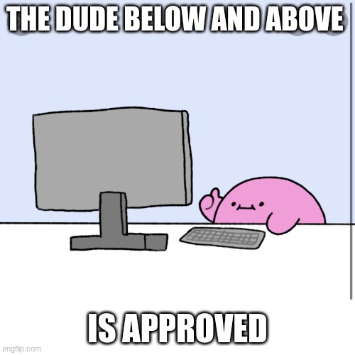 Kirby thumbs up while looking at a computer | THE DUDE BELOW AND ABOVE; IS APPROVED | image tagged in kirby thumbs up while looking at a computer | made w/ Imgflip meme maker