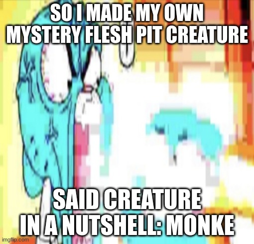 O | SO I MADE MY OWN MYSTERY FLESH PIT CREATURE; SAID CREATURE IN A NUTSHELL: MONKE | image tagged in o | made w/ Imgflip meme maker