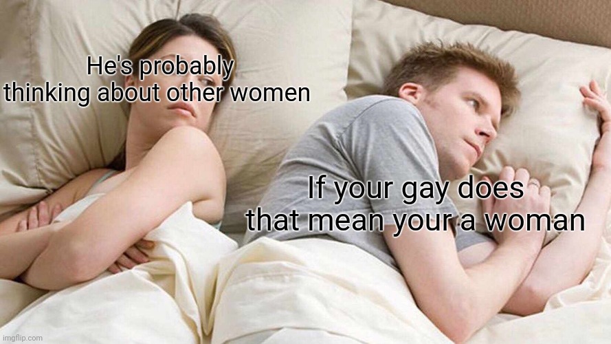 Mabye it does | He's probably thinking about other women; If your gay does that mean your a woman | image tagged in memes,i bet he's thinking about other women | made w/ Imgflip meme maker