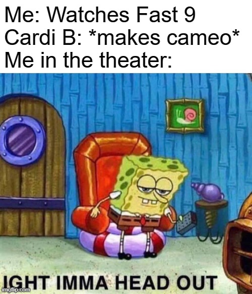 Spongebob Ight Imma Head Out | Me: Watches Fast 9
Cardi B: *makes cameo*
Me in the theater: | image tagged in memes,spongebob ight imma head out | made w/ Imgflip meme maker