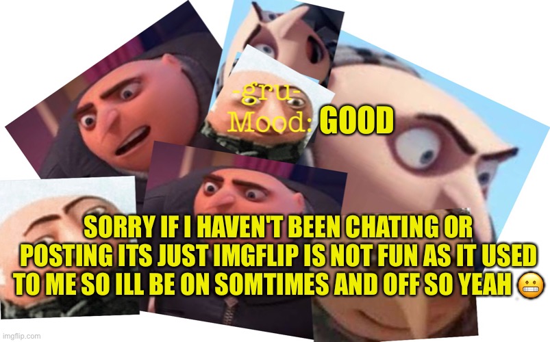 Yeah sorry :( |  GOOD; SORRY IF I HAVEN'T BEEN CHATING OR POSTING ITS JUST IMGFLIP IS NOT FUN AS IT USED TO ME SO ILL BE ON SOMTIMES AND OFF SO YEAH 😬 | image tagged in -gru- template | made w/ Imgflip meme maker