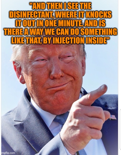 Yeah he is the chosen one. Chosen by idiots | "AND THEN I SEE THE DISINFECTANT, WHERE IT KNOCKS IT OUT IN ONE MINUTE. AND IS THERE A WAY WE CAN DO SOMETHING LIKE THAT, BY INJECTION INSIDE" | image tagged in trump pointing | made w/ Imgflip meme maker