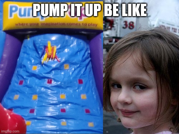 Pump it up | PUMP IT UP BE LIKE | image tagged in disaster girl | made w/ Imgflip meme maker