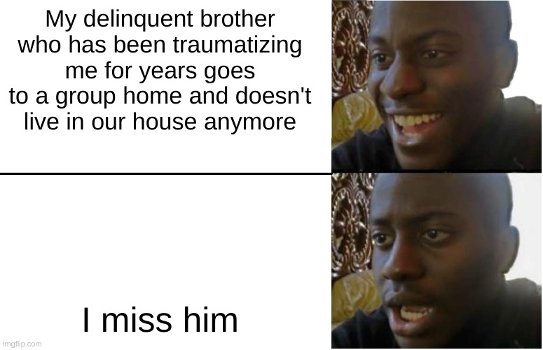 Vent | My delinquent brother who has been traumatizing me for years goes to a group home and doesn't live in our house anymore; I miss him | image tagged in disappointed black guy | made w/ Imgflip meme maker