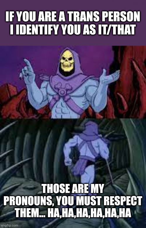 My pronouns | IF YOU ARE A TRANS PERSON I IDENTIFY YOU AS IT/THAT; THOSE ARE MY PRONOUNS, YOU MUST RESPECT THEM... HA,HA,HA,HA,HA,HA | image tagged in skeletor until next time | made w/ Imgflip meme maker