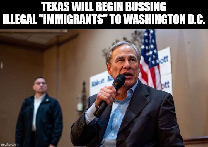 If Abbott stopped pandering to the left, this would have been a thing a long time ago. | TEXAS WILL BEGIN BUSSING ILLEGAL "IMMIGRANTS" TO WASHINGTON D.C. | image tagged in texas,illegal aliens,greg abbott | made w/ Imgflip meme maker