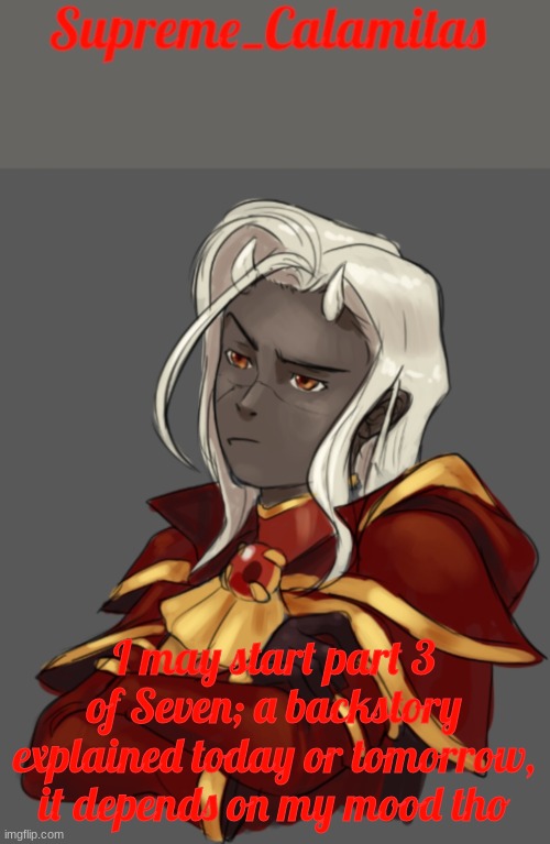 although rn it's looming towards today | I may start part 3 of Seven; a backstory explained today or tomorrow, it depends on my mood tho | image tagged in supreme_calamitas announcement template | made w/ Imgflip meme maker