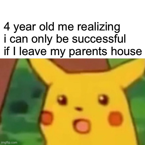 It took me awhile to get over it | 4 year old me realizing i can only be successful if I leave my parents house | image tagged in memes,surprised pikachu | made w/ Imgflip meme maker
