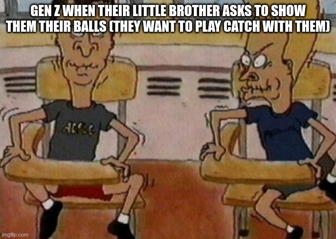 Beavis and Butthead holding in their laughter | GEN Z WHEN THEIR LITTLE BROTHER ASKS TO SHOW THEM THEIR BALLS (THEY WANT TO PLAY CATCH WITH THEM) | image tagged in beavis and butthead holding in their laughter | made w/ Imgflip meme maker