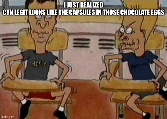Beavis and Butthead holding in their laughter | I JUST REALIZED
CYN LEGIT LOOKS LIKE THE CAPSULES IN THOSE CHOCOLATE EGGS | image tagged in beavis and butthead holding in their laughter | made w/ Imgflip meme maker
