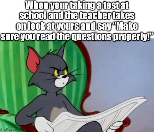 School tests suck | When your taking a test at school and the teacher takes on look at yours and say “Make sure you read the questions properly!” | image tagged in blank white template,tom reading newspaper | made w/ Imgflip meme maker