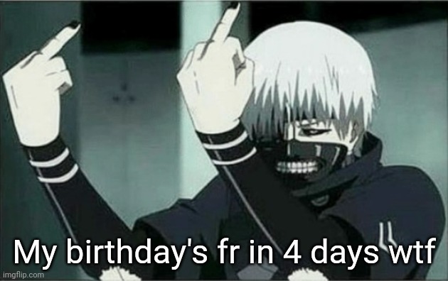 This year has gone by so fast so far?? Tf | My birthday's fr in 4 days wtf | image tagged in kaneki middle finger | made w/ Imgflip meme maker
