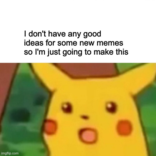 Surprised Pikachu | I don't have any good ideas for some new memes so I'm just going to make this | image tagged in memes,surprised pikachu | made w/ Imgflip meme maker