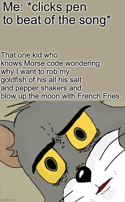 I wanna learn Morse code | Me: *clicks pen to beat of the song*; That one kid who knows Morse code wondering why I want to rob my goldfish of his all his salt and pepper shakers and blow up the moon with French Fries | image tagged in memes,unsettled tom | made w/ Imgflip meme maker