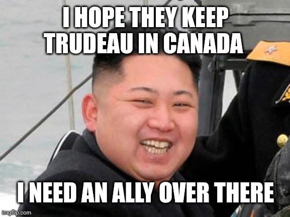 Happy Kim Jong Un | I HOPE THEY KEEP TRUDEAU IN CANADA; I NEED AN ALLY OVER THERE | image tagged in happy kim jong un | made w/ Imgflip meme maker