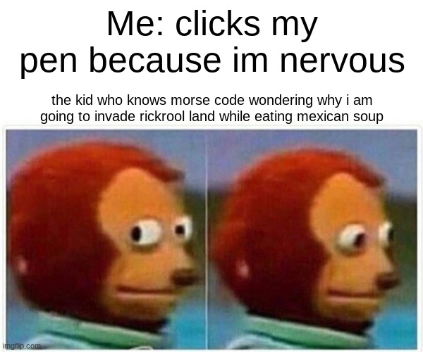 Monkey Puppet Meme | Me: clicks my pen because im nervous; the kid who knows morse code wondering why i am going to invade rickrool land while eating mexican soup | image tagged in memes,monkey puppet | made w/ Imgflip meme maker