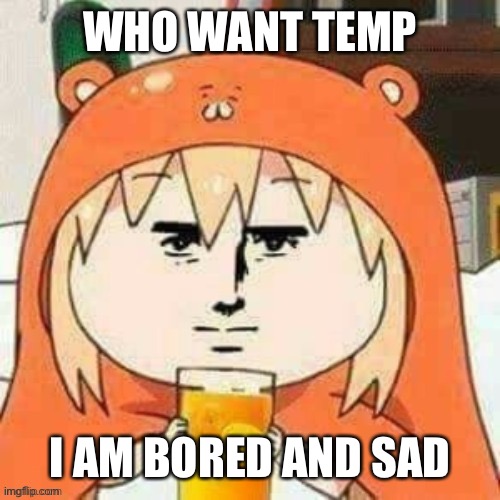 Cursed umaru | WHO WANT TEMP; I AM BORED AND SAD | image tagged in cursed umaru | made w/ Imgflip meme maker